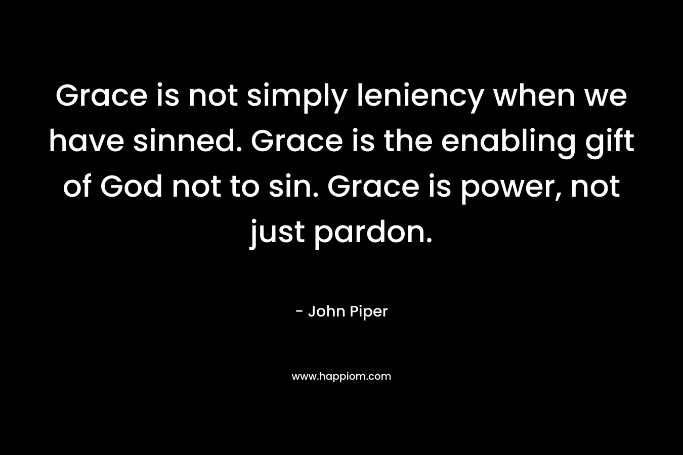 Grace is not simply leniency when we have sinned. Grace is the enabling gift of God not to sin. Grace is power, not just pardon. – John Piper