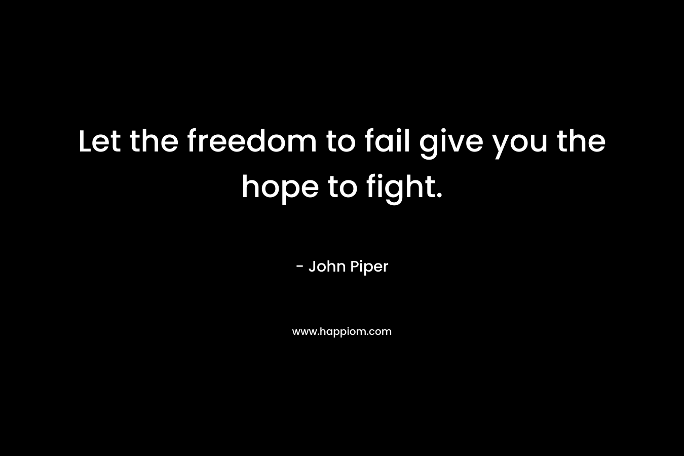 Let the freedom to fail give you the hope to fight.