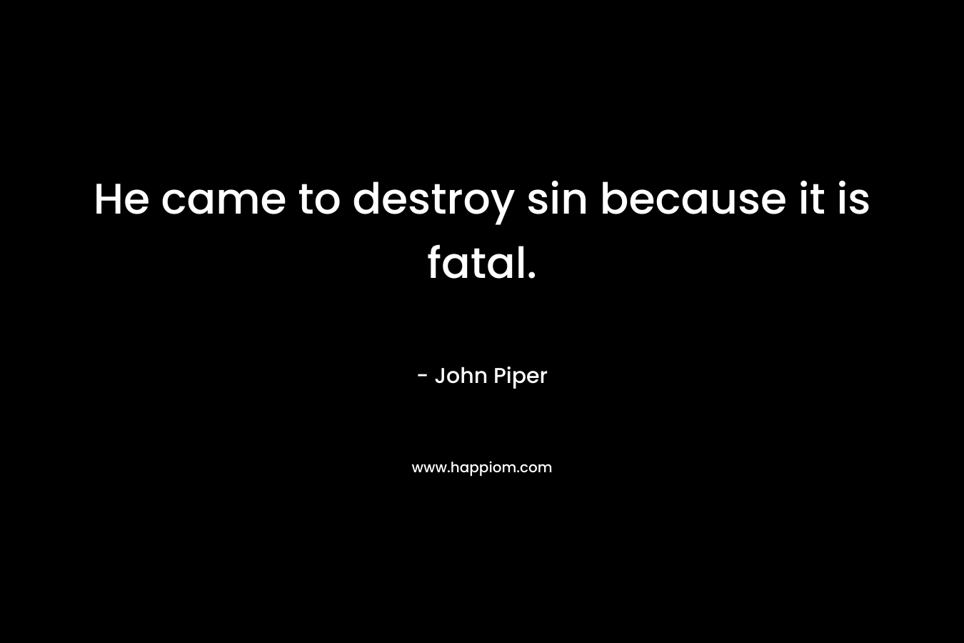 He came to destroy sin because it is fatal. – John Piper