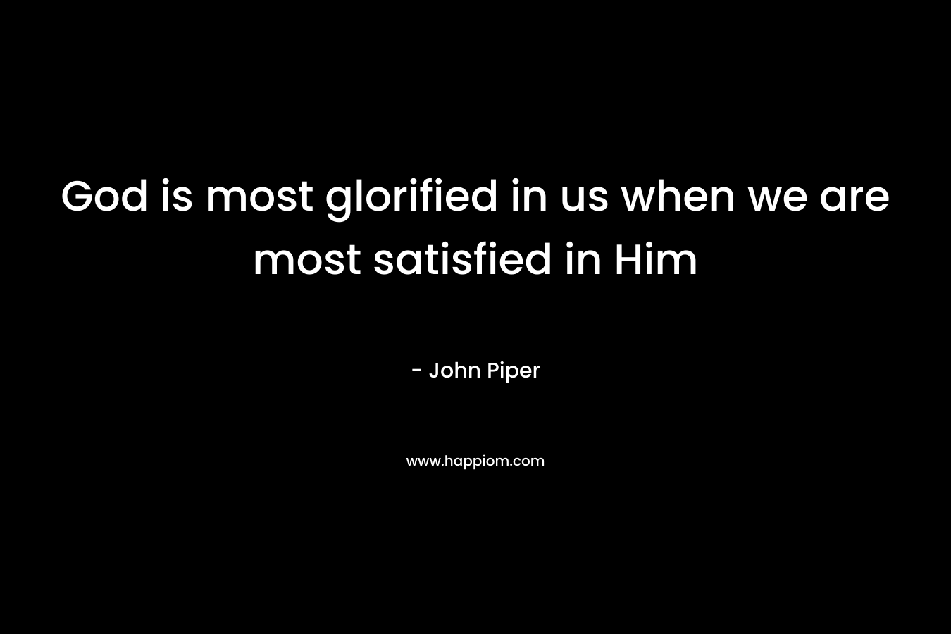 God is most glorified in us when we are most satisfied in Him – John Piper