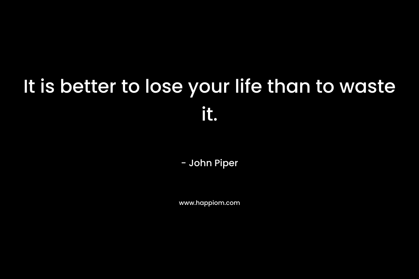 It is better to lose your life than to waste it. – John Piper