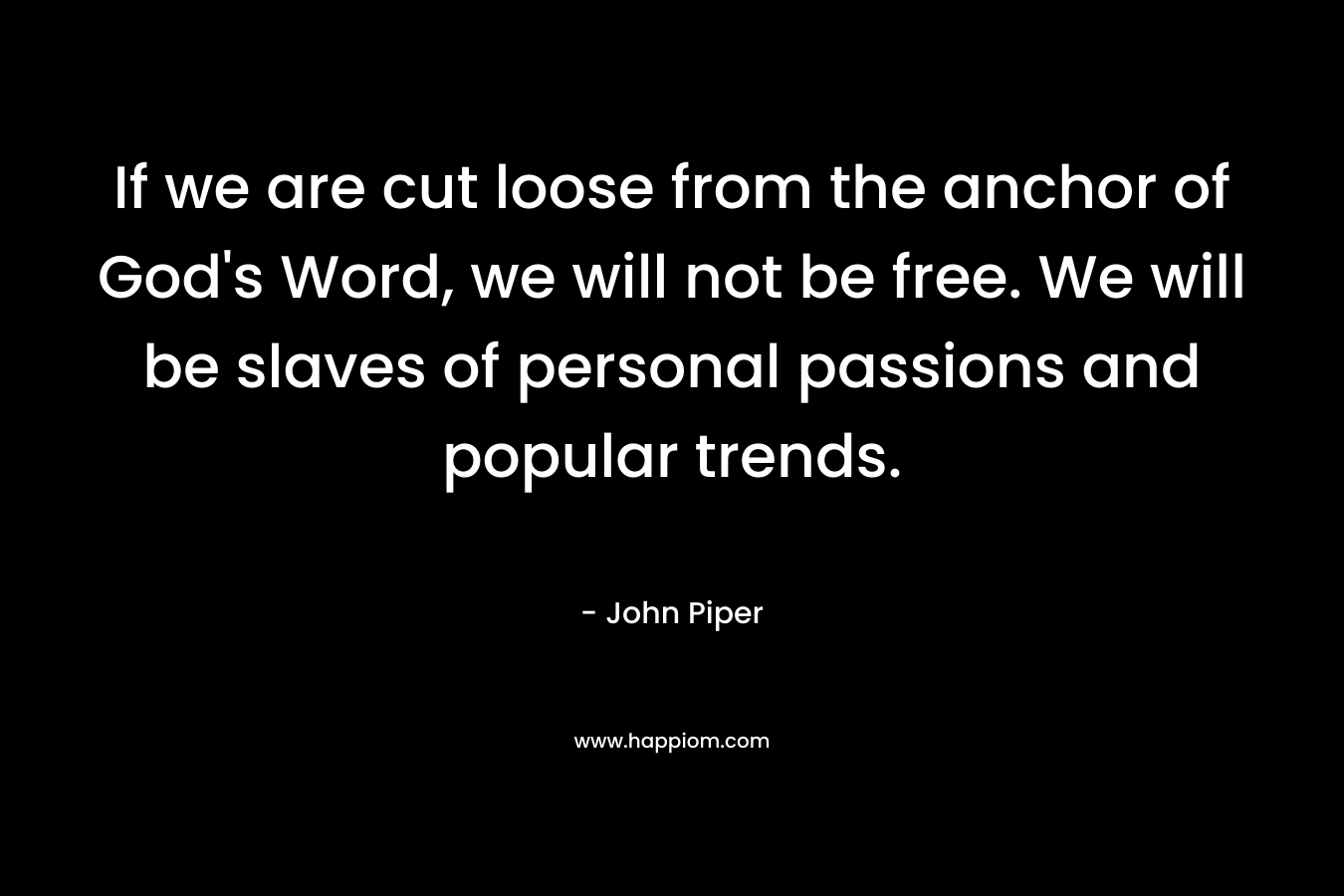 If we are cut loose from the anchor of God’s Word, we will not be free. We will be slaves of personal passions and popular trends. – John Piper