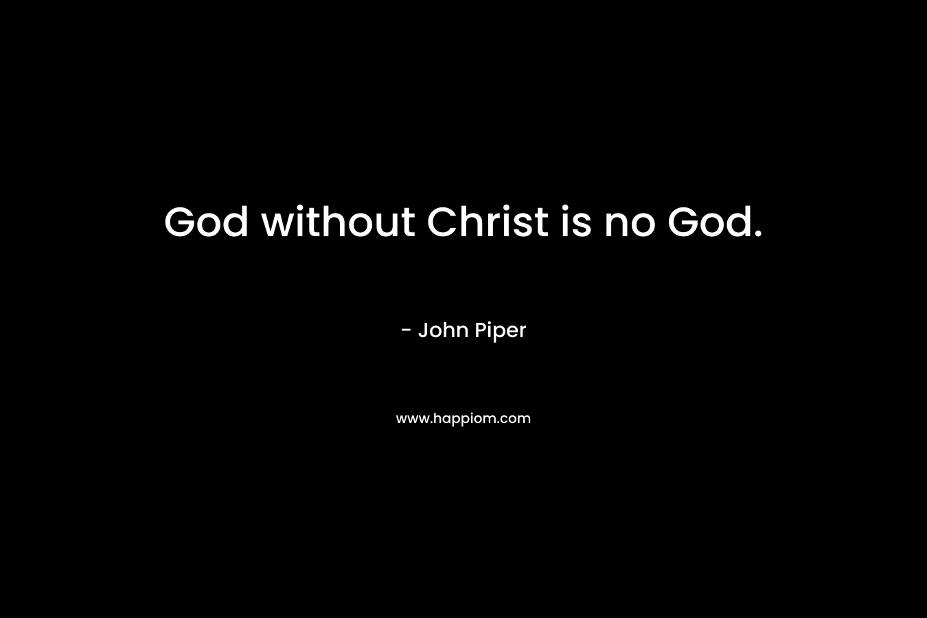 God without Christ is no God. – John Piper