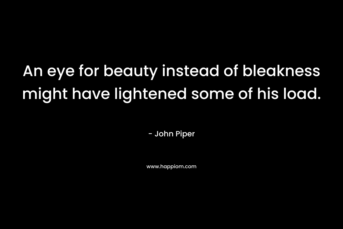 An eye for beauty instead of bleakness might have lightened some of his load. – John Piper