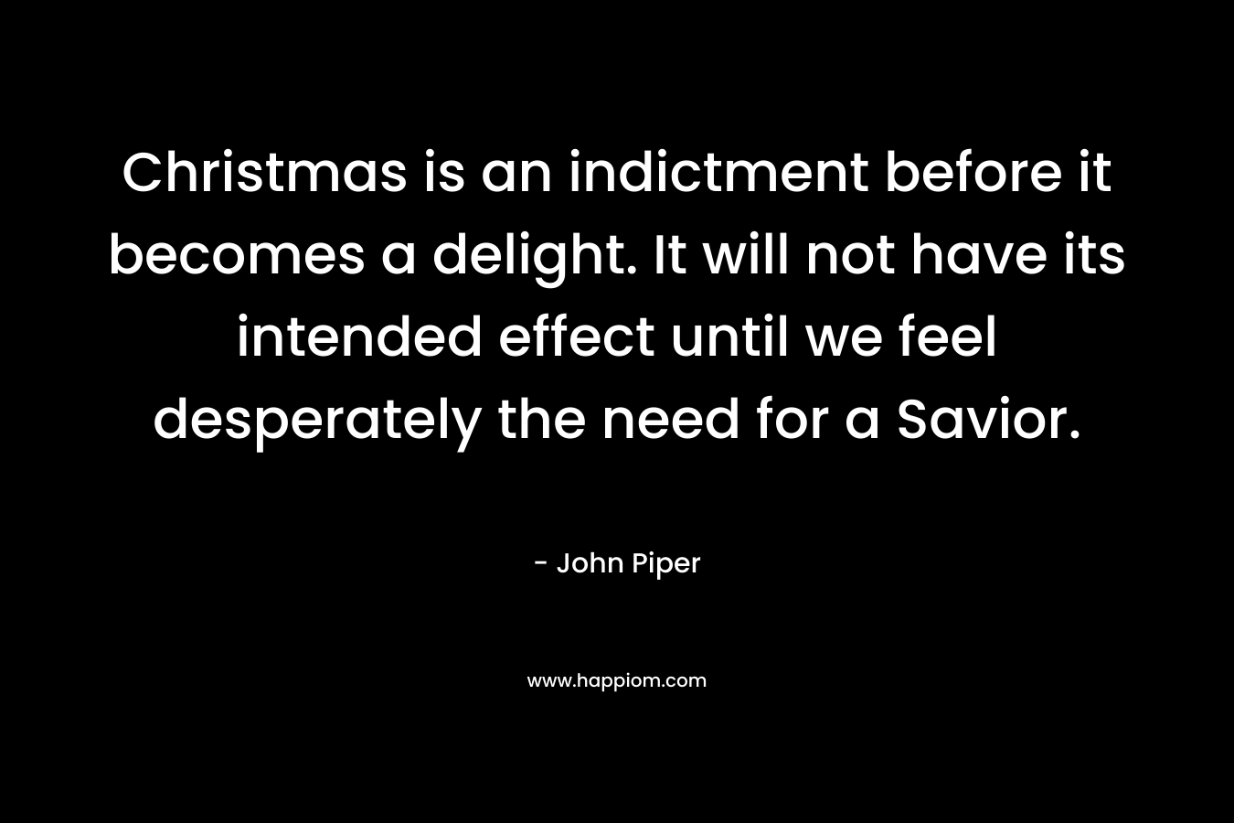 Christmas is an indictment before it becomes a delight. It will not have its intended effect until we feel desperately the need for a Savior. – John Piper