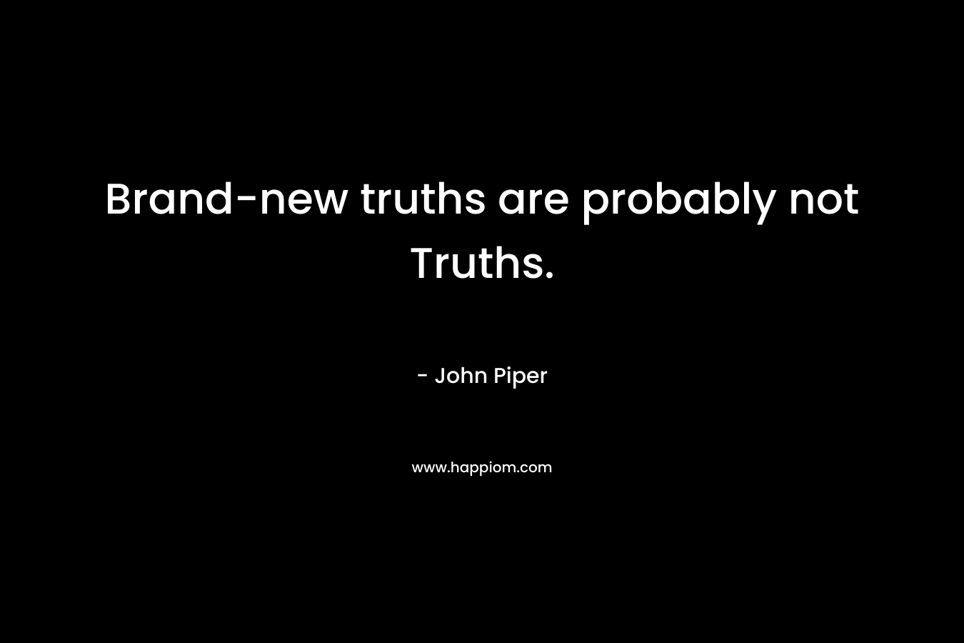 Brand-new truths are probably not Truths. – John Piper