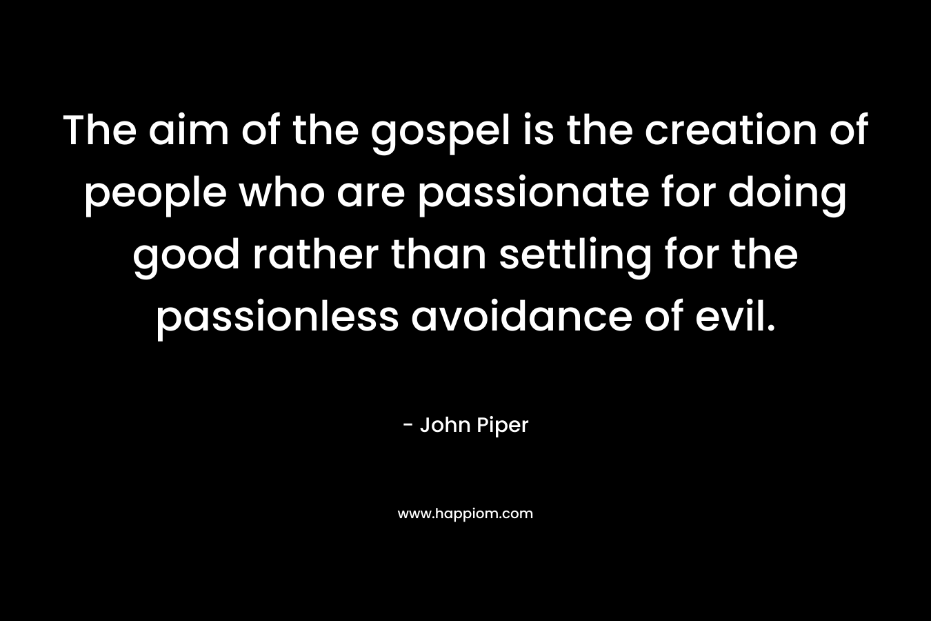 The aim of the gospel is the creation of people who are passionate for doing good rather than settling for the passionless avoidance of evil.