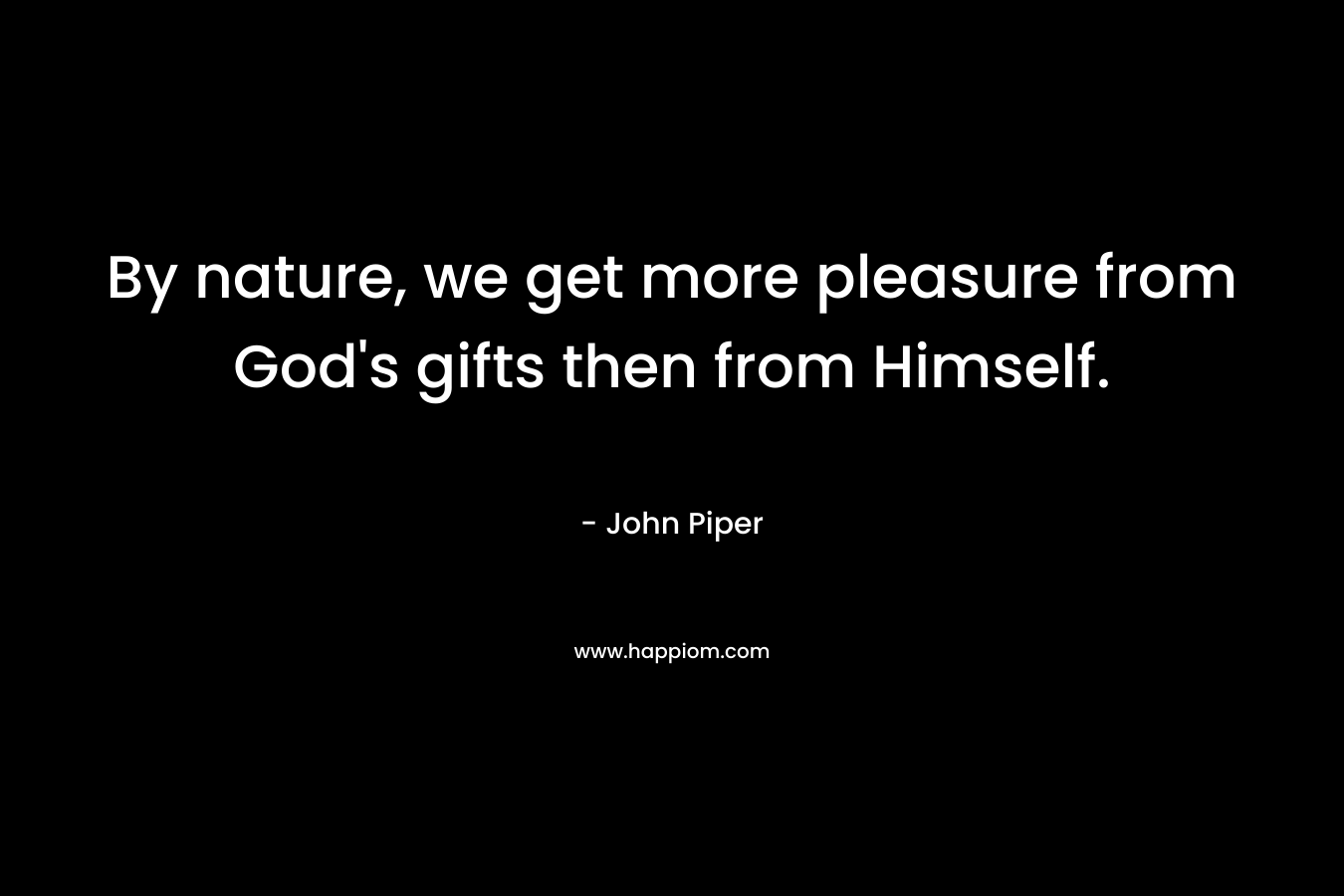 By nature, we get more pleasure from God's gifts then from Himself.