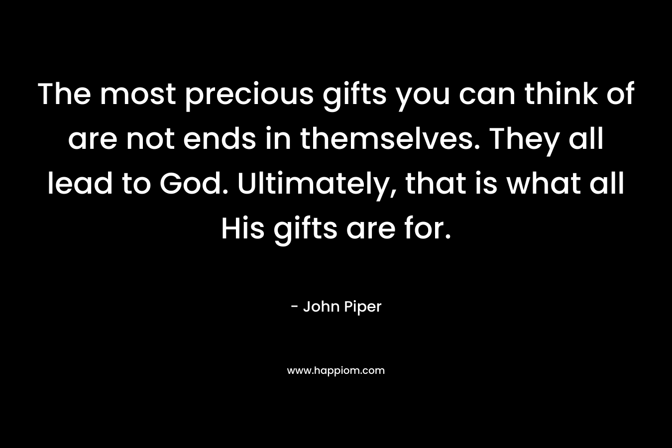 The most precious gifts you can think of are not ends in themselves. They all lead to God. Ultimately, that is what all His gifts are for.