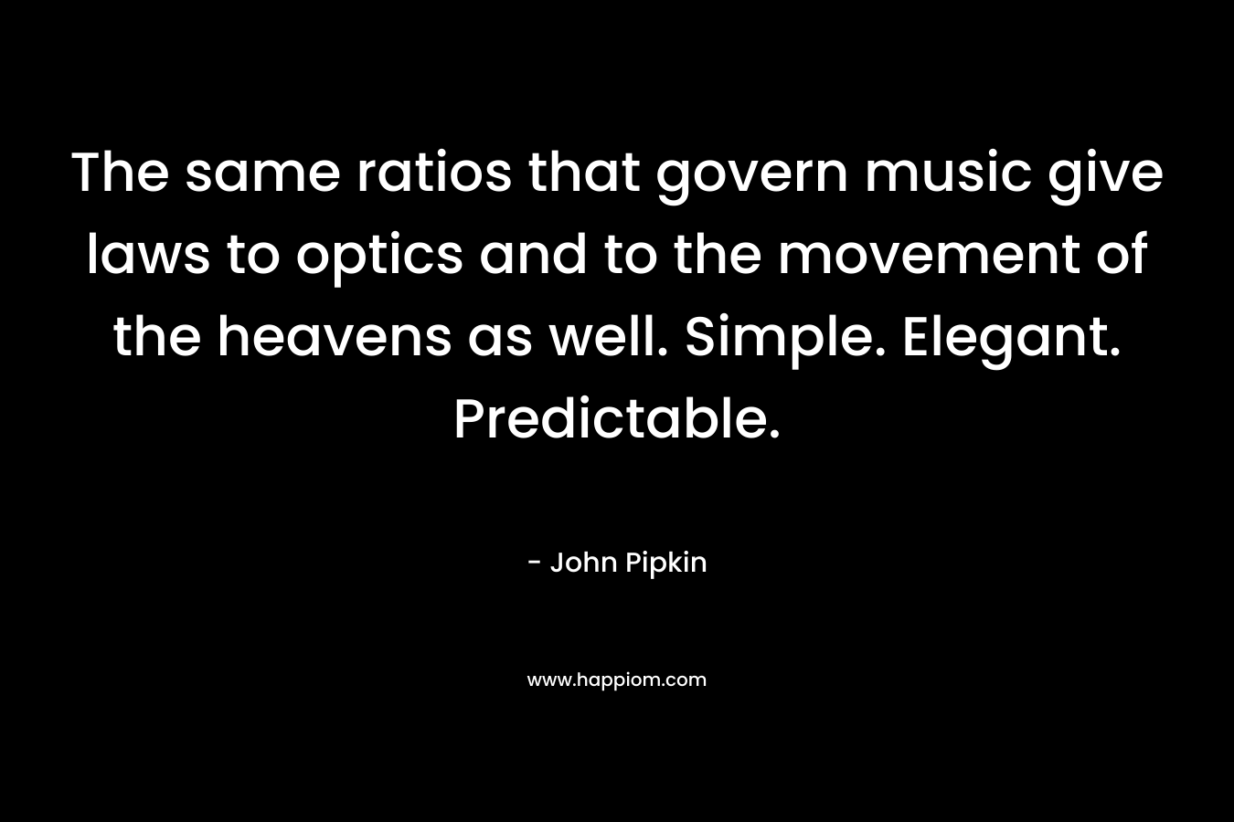 The same ratios that govern music give laws to optics and to the movement of the heavens as well. Simple. Elegant. Predictable.
