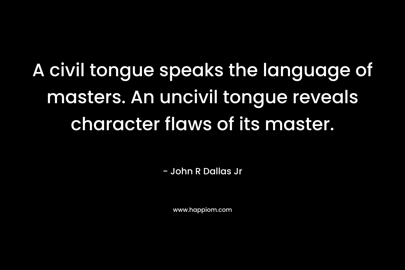 A civil tongue speaks the language of masters. An uncivil tongue reveals character flaws of its master. – John R Dallas Jr