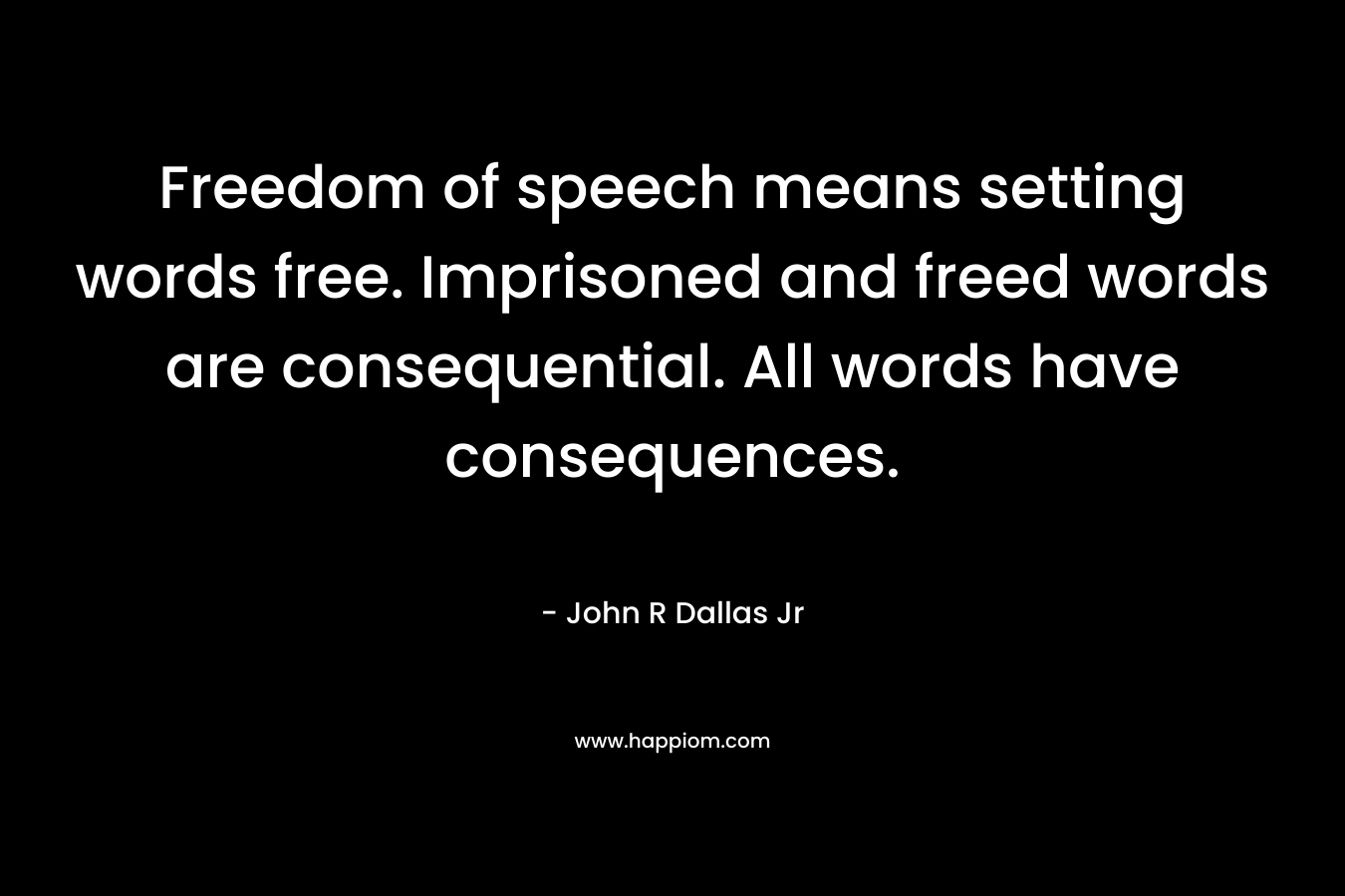 Freedom of speech means setting words free. Imprisoned and freed words are consequential. All words have consequences. – John R Dallas Jr