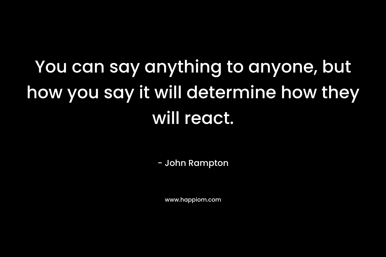 You can say anything to anyone, but how you say it will determine how they will react. – John Rampton