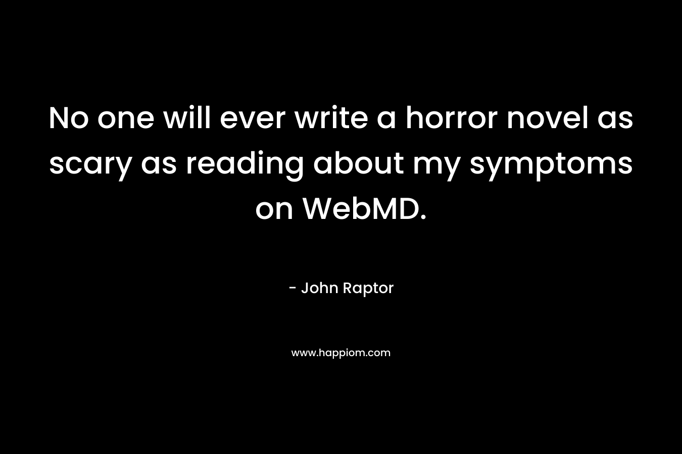 No one will ever write a horror novel as scary as reading about my symptoms on WebMD. – John Raptor