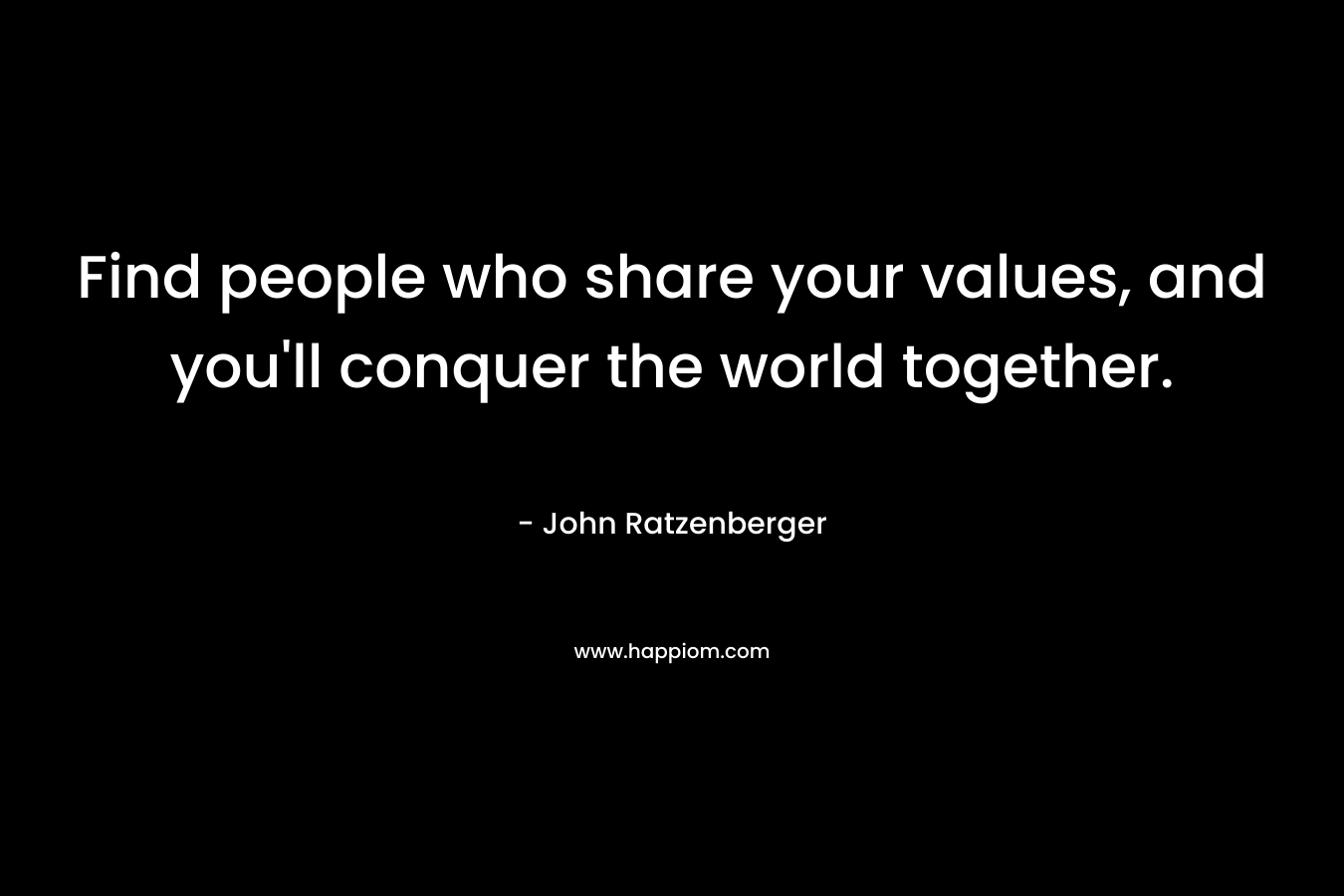 Find people who share your values, and you'll conquer the world together.