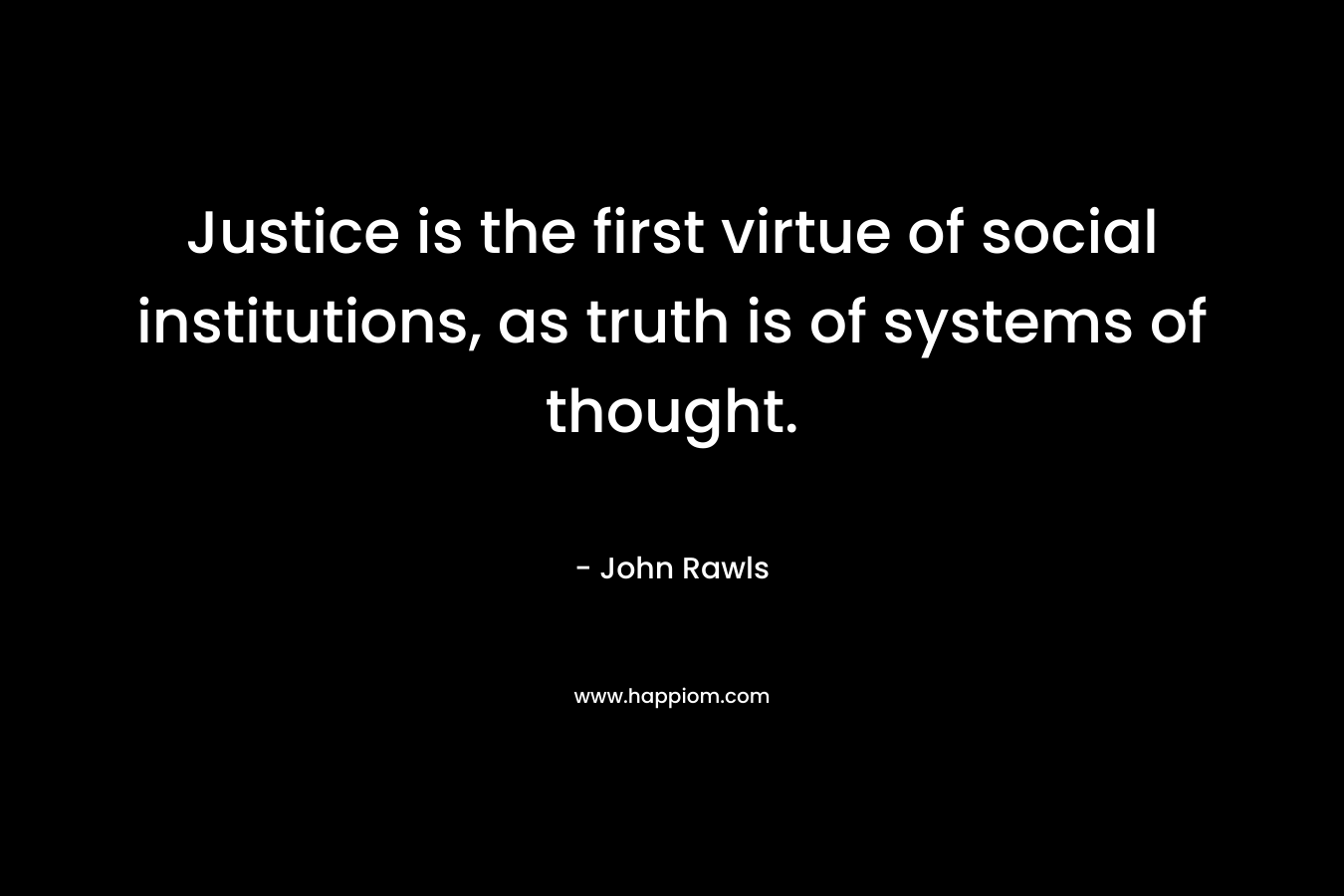Justice is the first virtue of social institutions, as truth is of systems of thought.