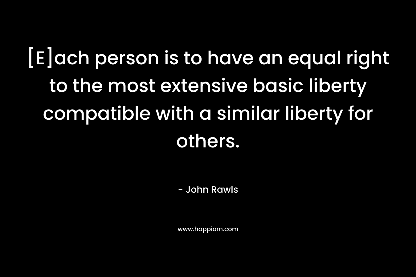 [E]ach person is to have an equal right to the most extensive basic liberty compatible with a similar liberty for others. – John Rawls