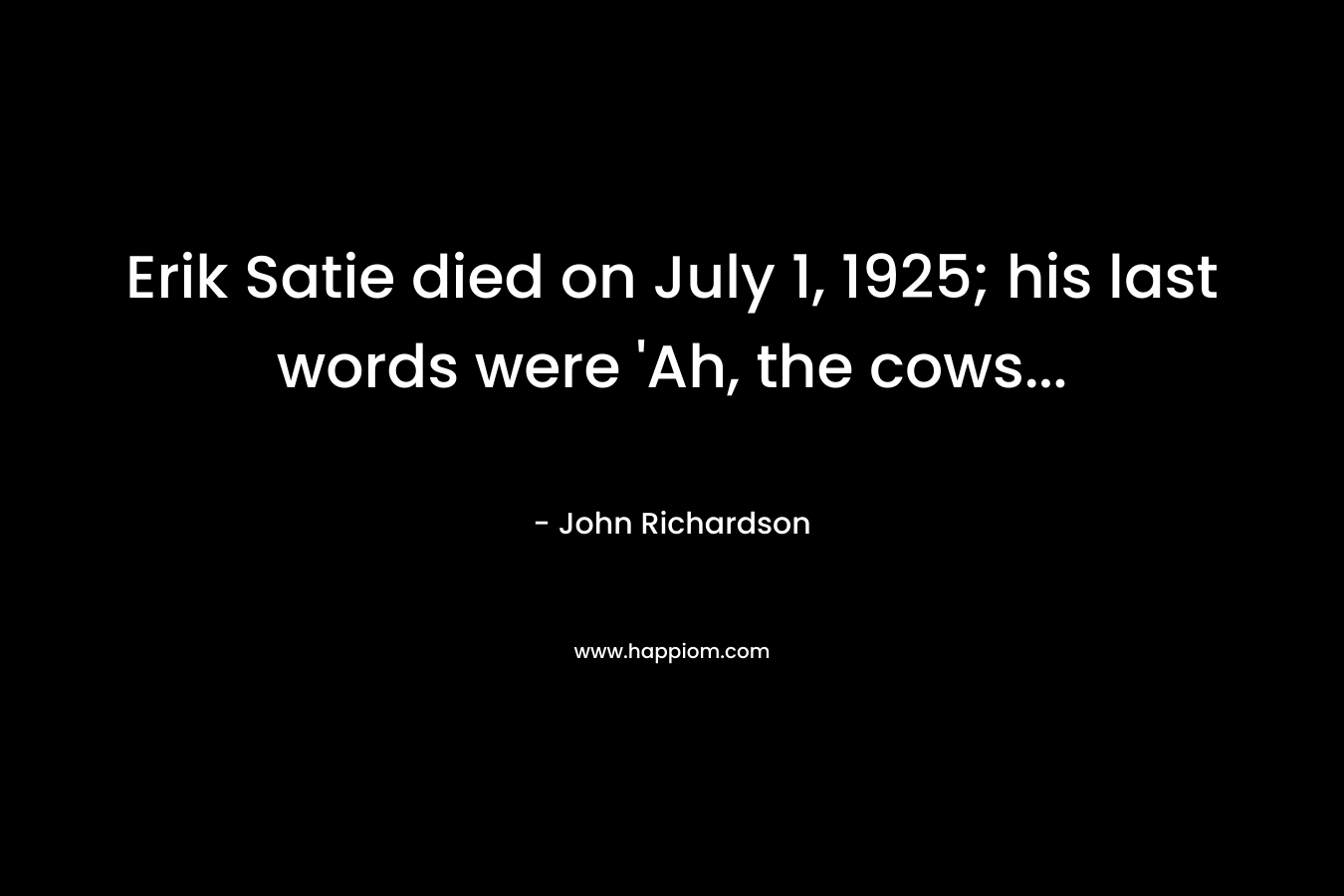 Erik Satie died on July 1, 1925; his last words were ‘Ah, the cows… – John  Richardson