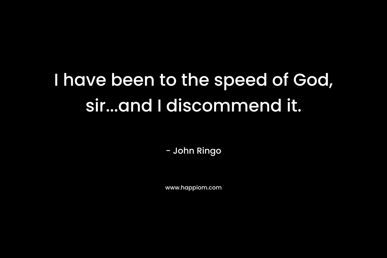 I have been to the speed of God, sir…and I discommend it. – John Ringo