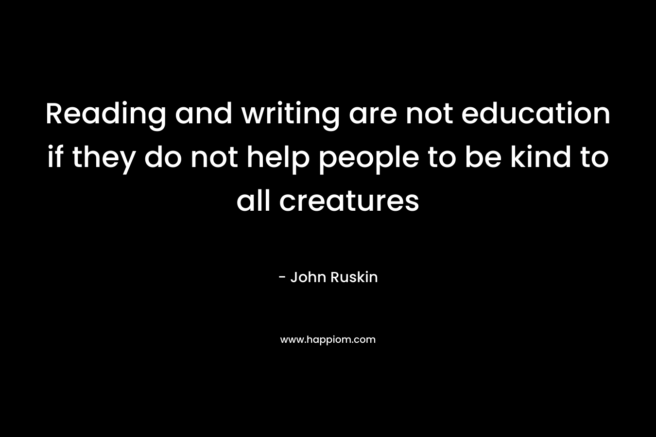 Reading and writing are not education if they do not help people to be kind to all creatures – John Ruskin