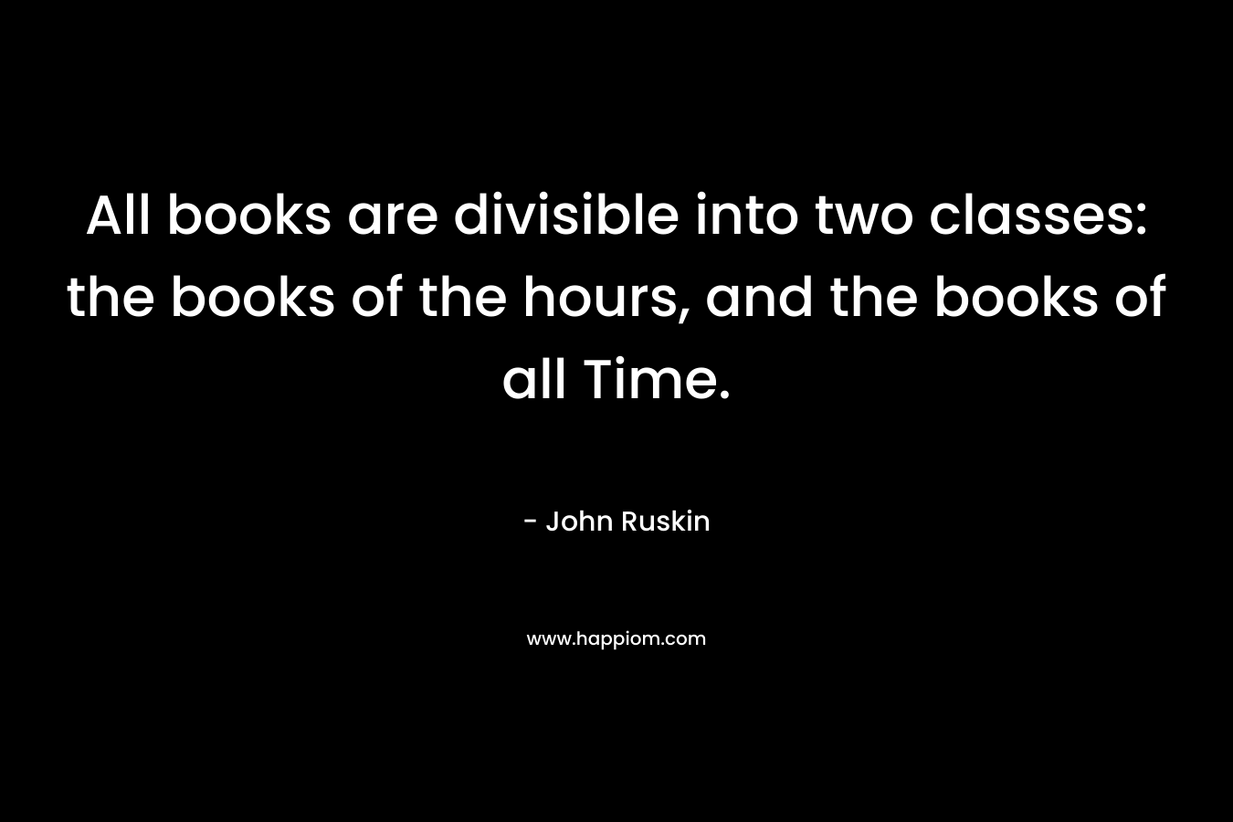 All books are divisible into two classes: the books of the hours, and the books of all Time. – John Ruskin