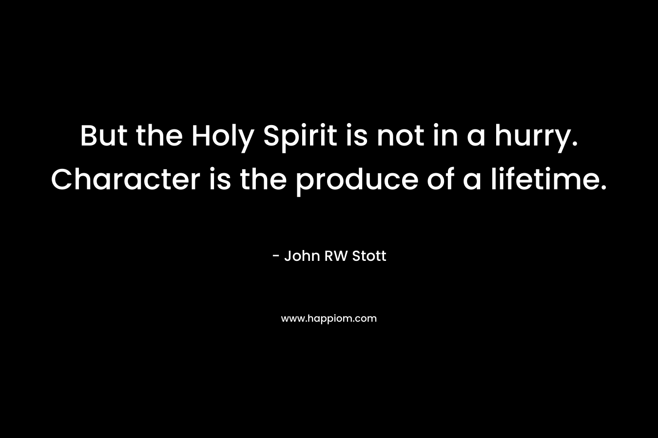 But the Holy Spirit is not in a hurry. Character is the produce of a lifetime.