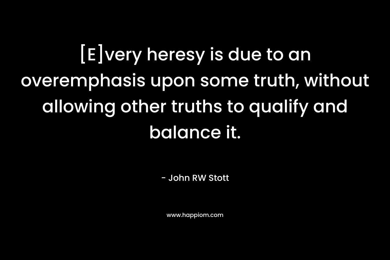 [E]very heresy is due to an overemphasis upon some truth, without allowing other truths to qualify and balance it. – John RW Stott