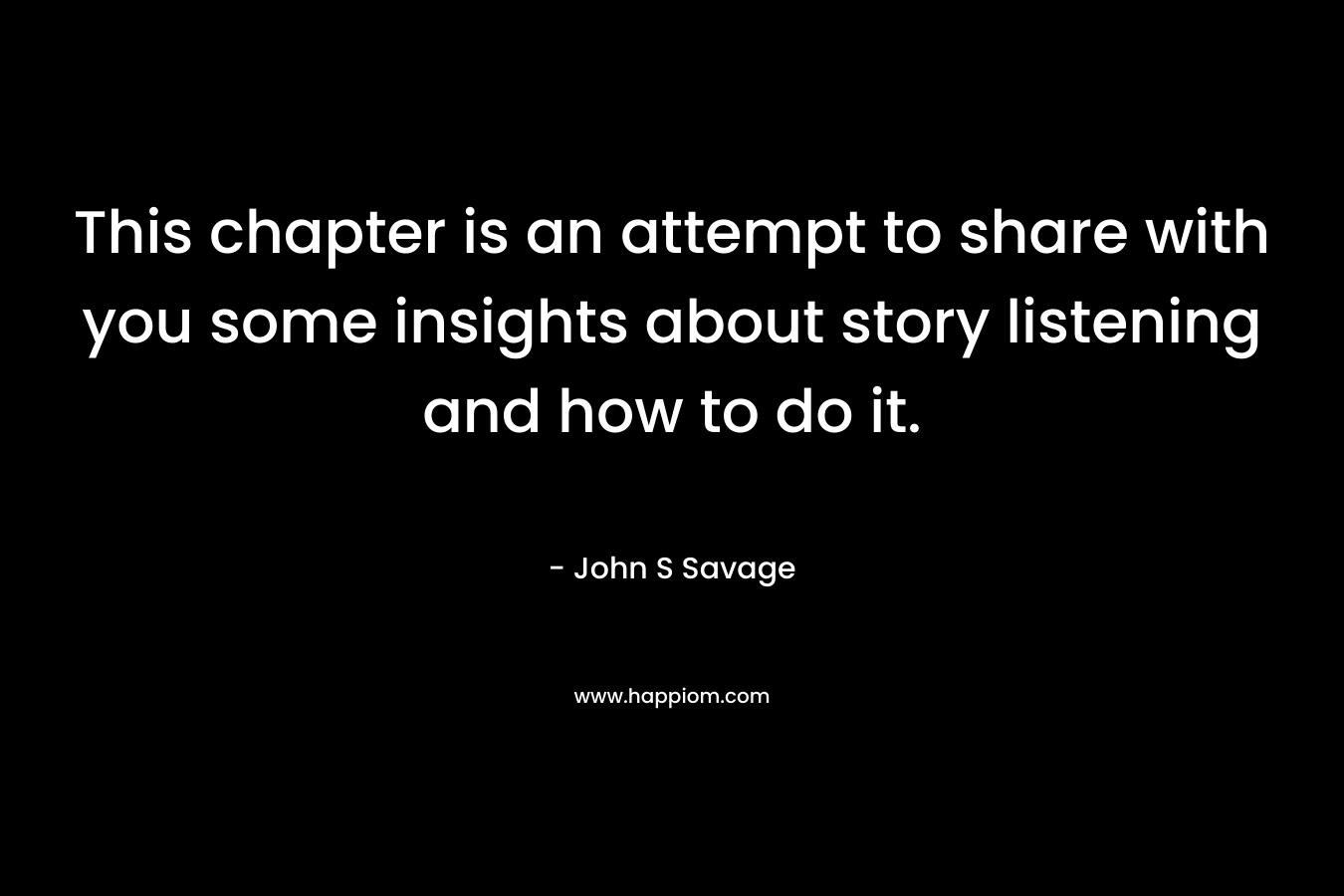 This chapter is an attempt to share with you some insights about story listening and how to do it. – John S Savage