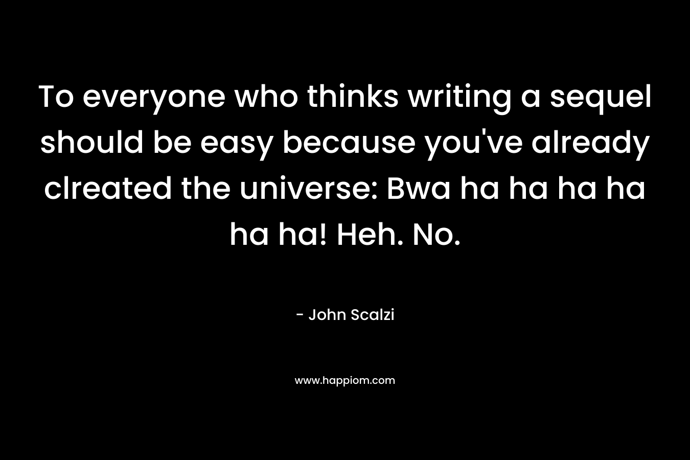 To everyone who thinks writing a sequel should be easy because you’ve already clreated the universe: Bwa ha ha ha ha ha ha! Heh. No. – John Scalzi