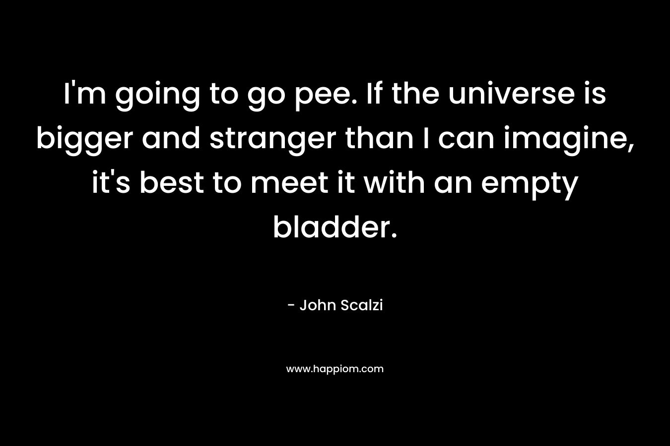 I'm going to go pee. If the universe is bigger and stranger than I can imagine, it's best to meet it with an empty bladder.