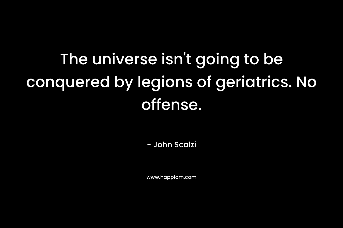 The universe isn’t going to be conquered by legions of geriatrics. No offense. – John Scalzi