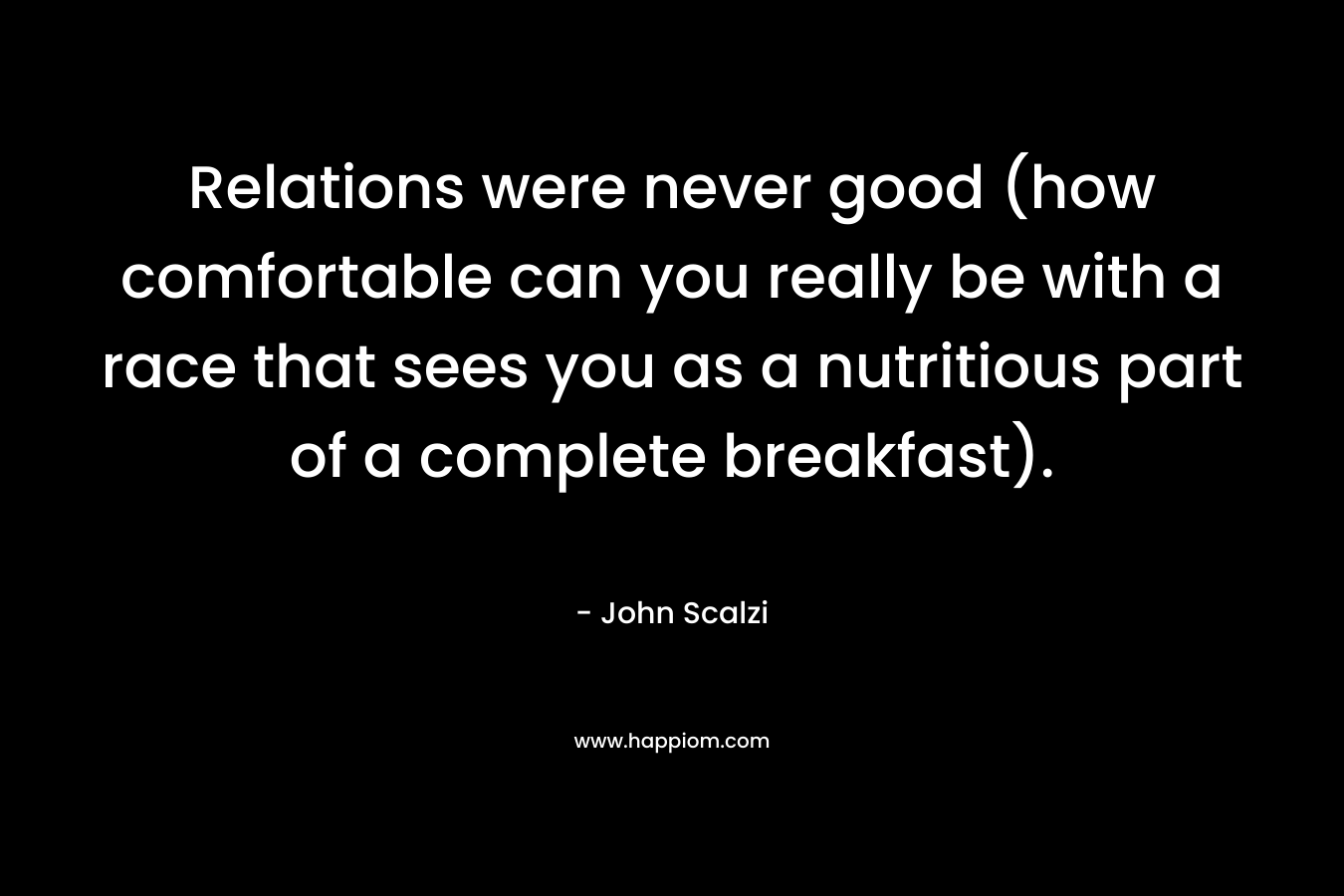 Relations were never good (how comfortable can you really be with a race that sees you as a nutritious part of a complete breakfast). – John Scalzi