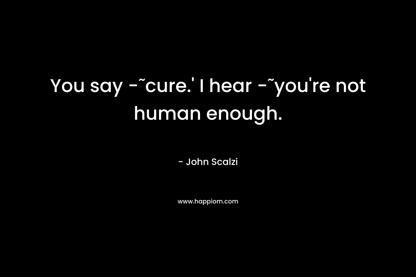 You say -˜cure.’ I hear -˜you’re not human enough. – John Scalzi