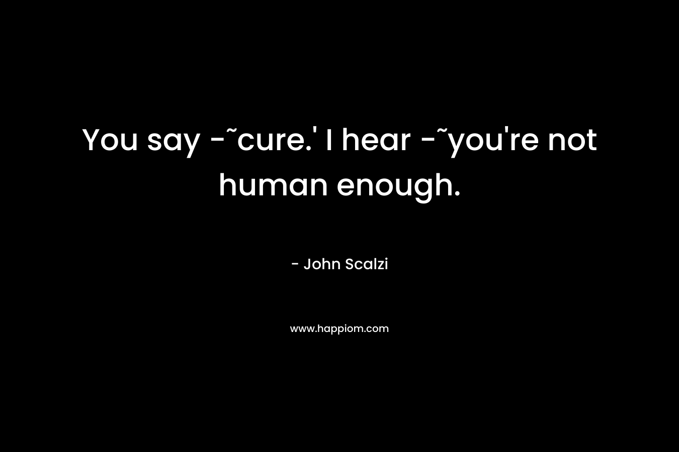 You say -˜cure.' I hear -˜you're not human enough.