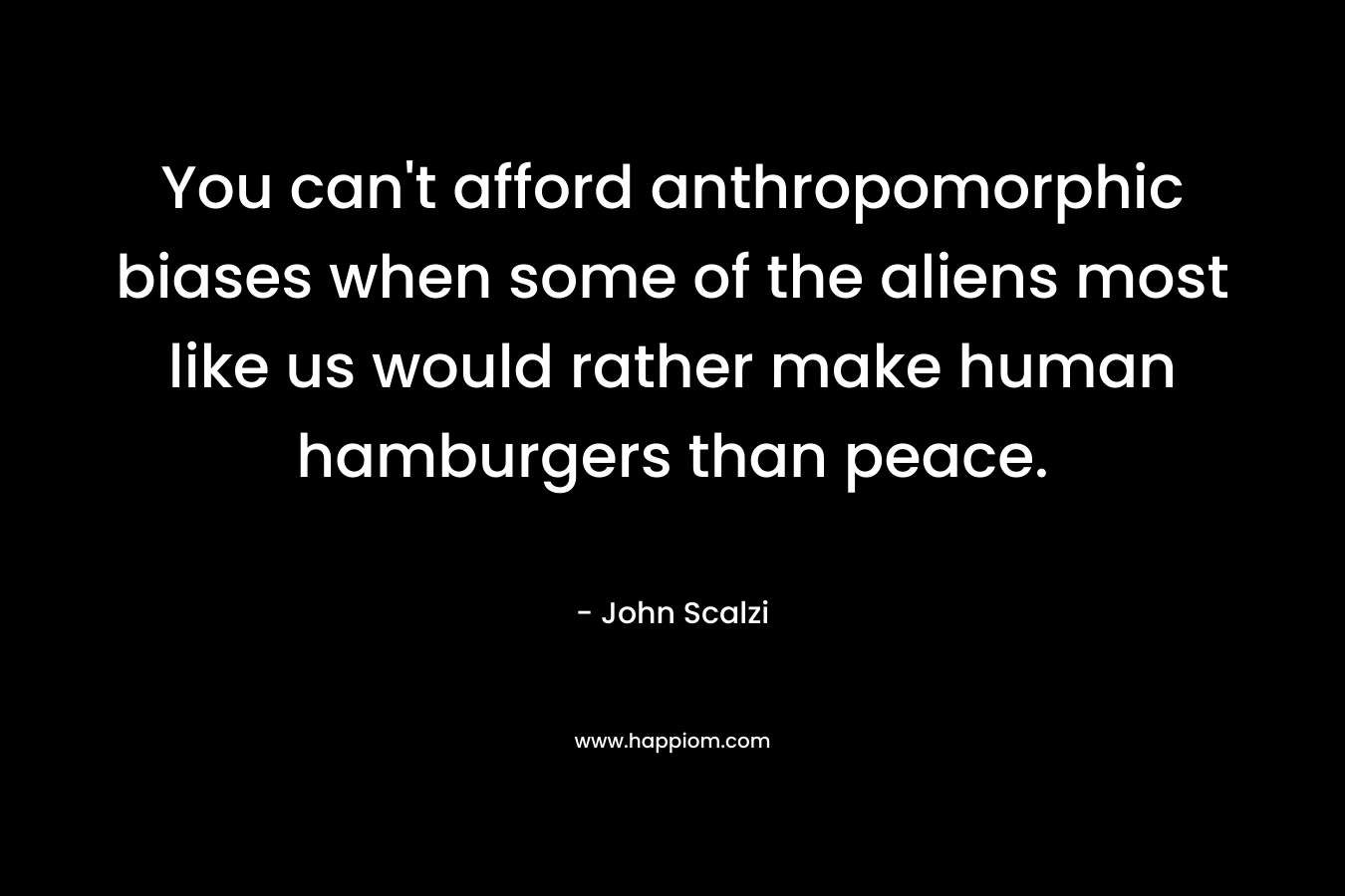 You can't afford anthropomorphic biases when some of the aliens most like us would rather make human hamburgers than peace.