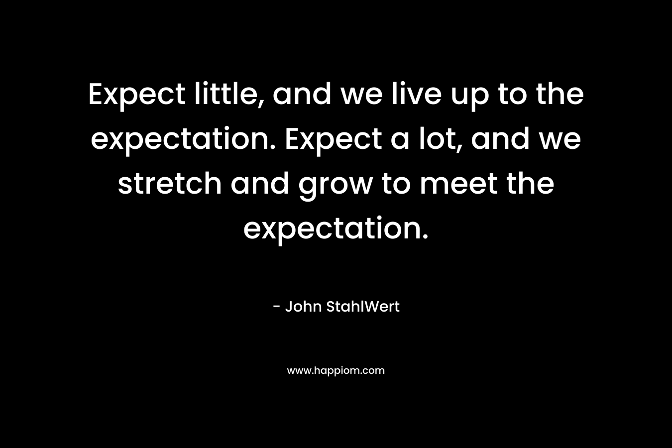 Expect little, and we live up to the expectation. Expect a lot, and we stretch and grow to meet the expectation.