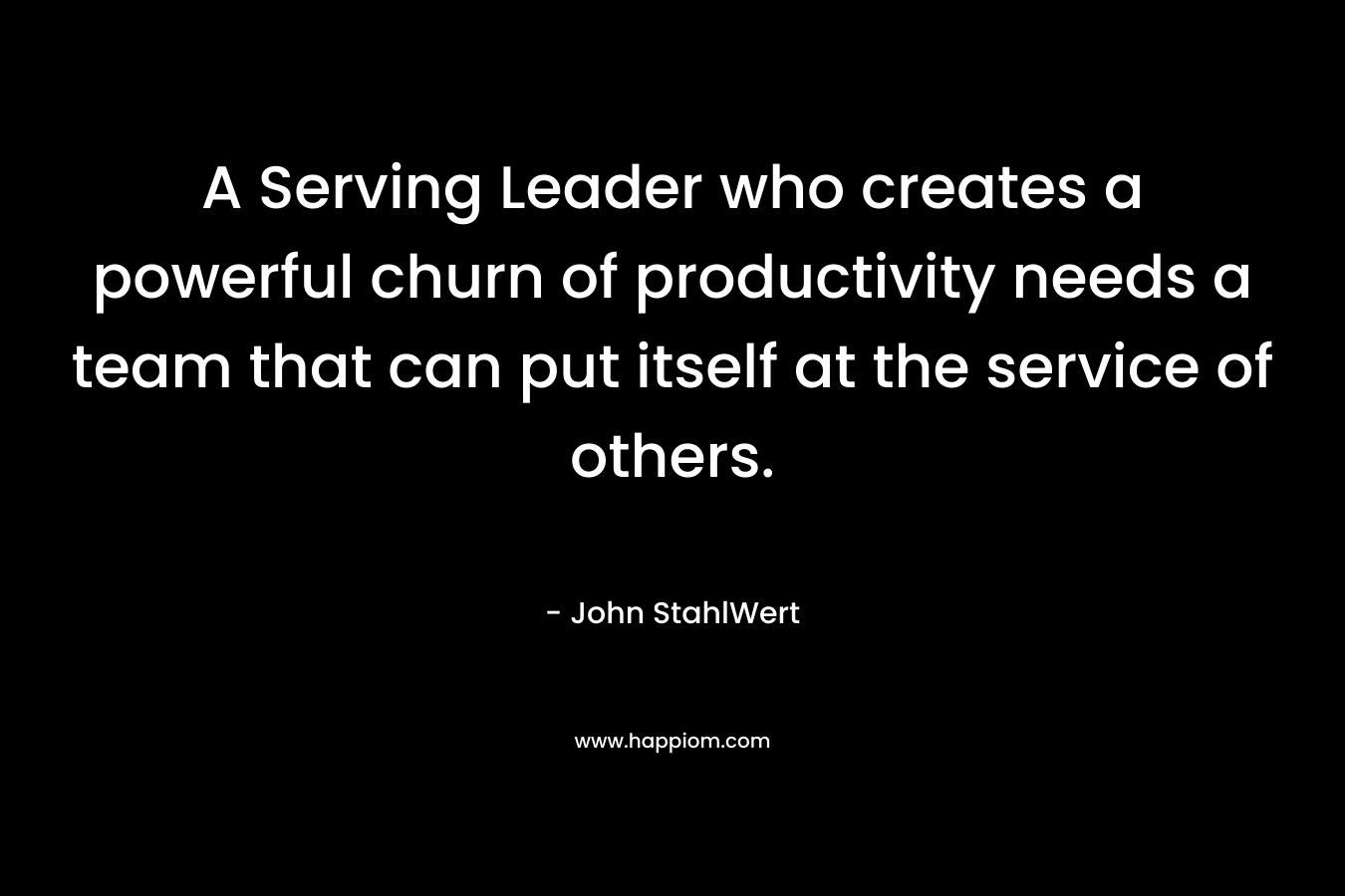 A Serving Leader who creates a powerful churn of productivity needs a team that can put itself at the service of others. – John StahlWert