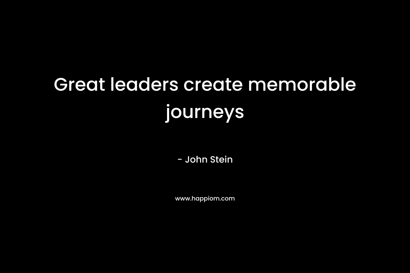 Great leaders create memorable journeys – John  Stein