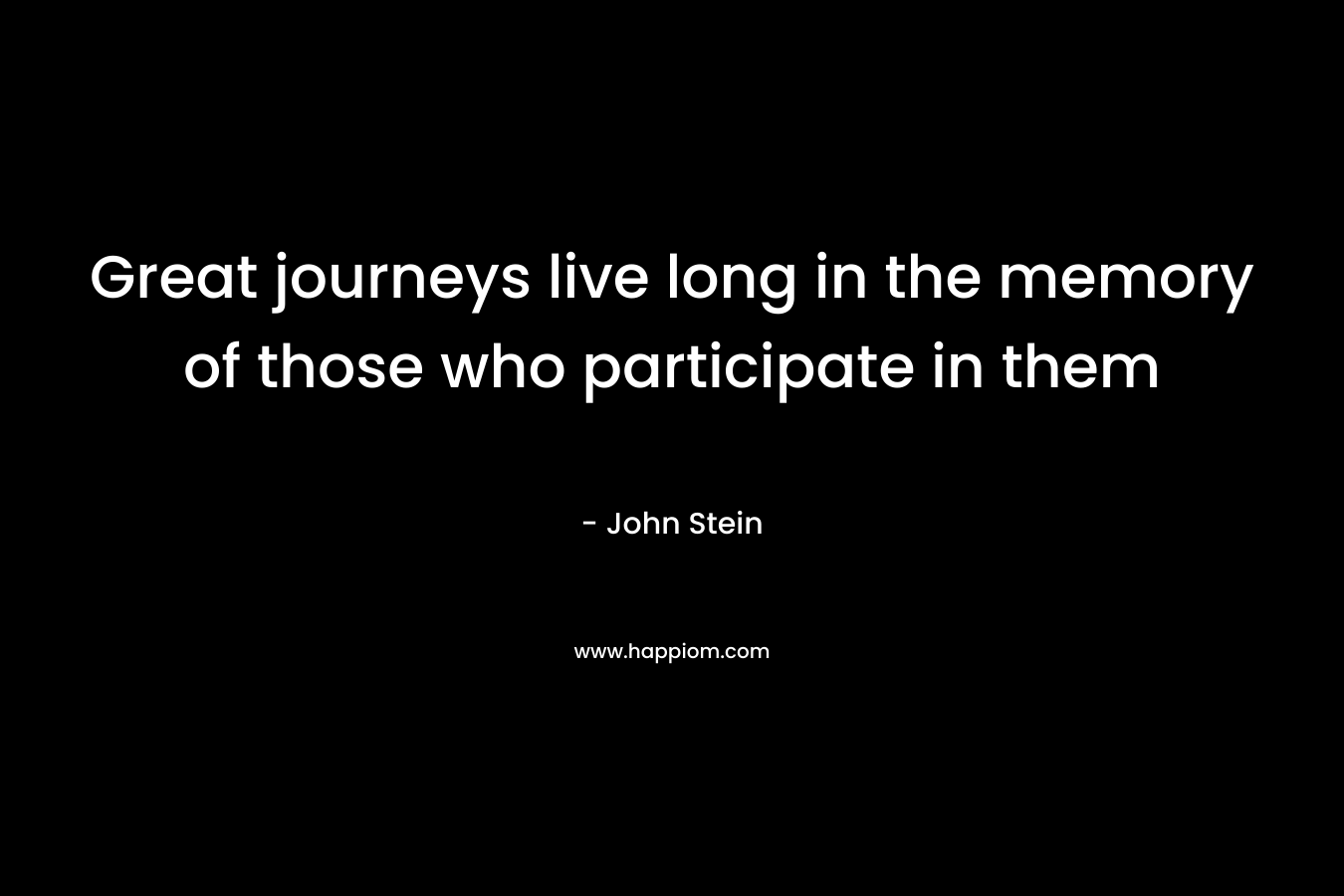 Great journeys live long in the memory of those who participate in them – John  Stein