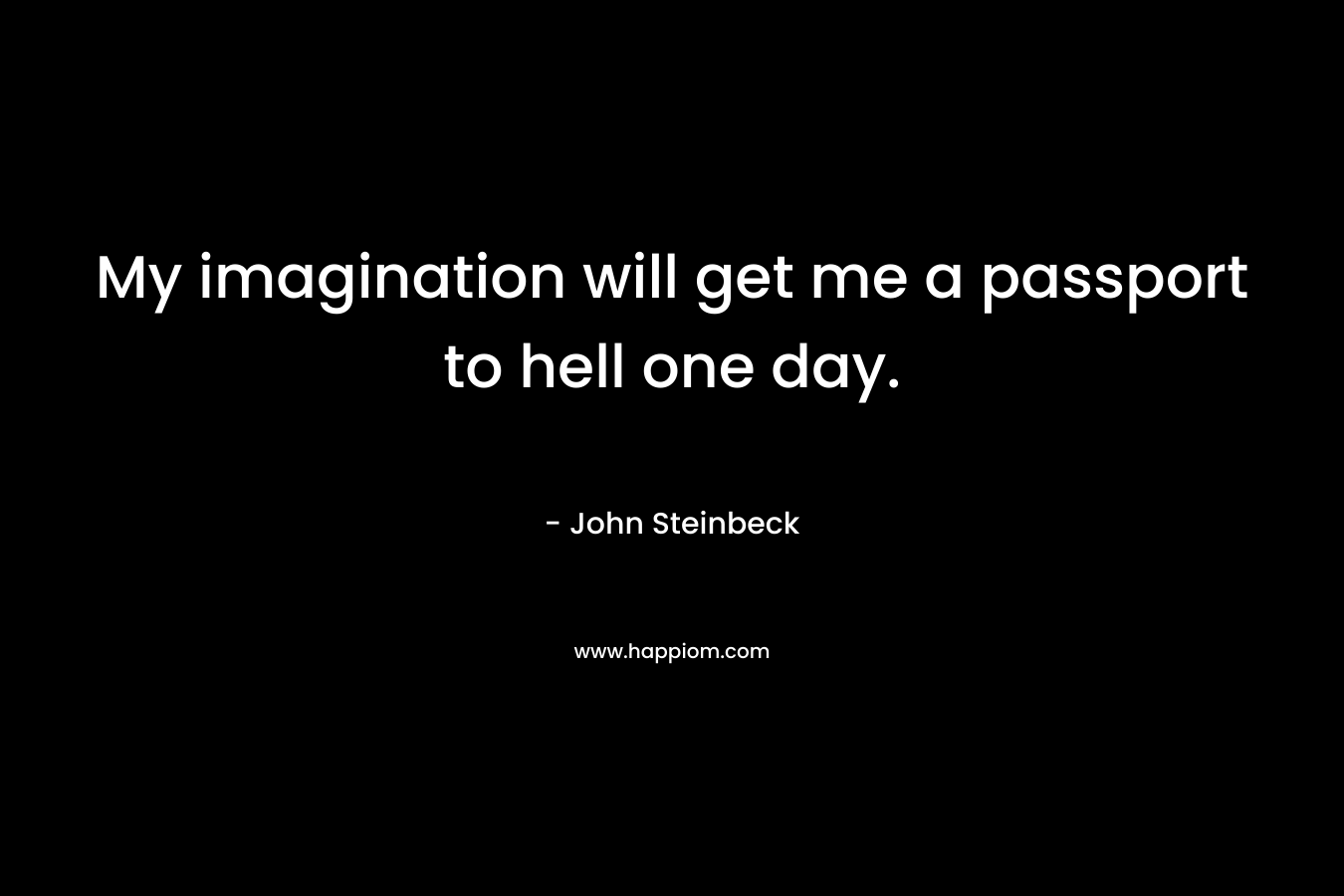My imagination will get me a passport to hell one day. – John Steinbeck