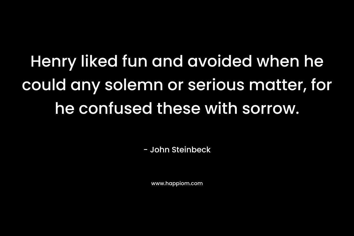 Henry liked fun and avoided when he could any solemn or serious matter, for he confused these with sorrow. – John Steinbeck