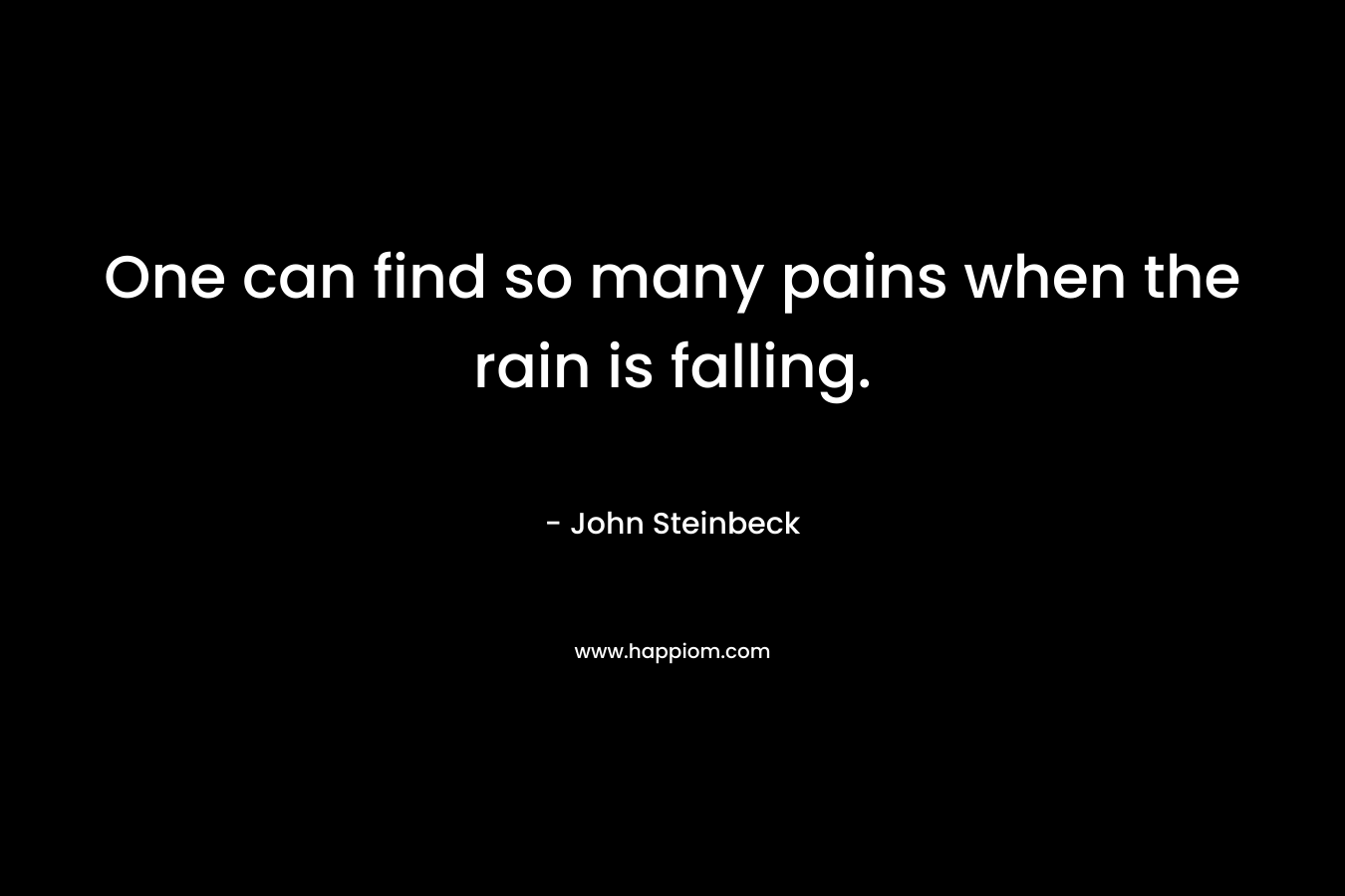 One can find so many pains when the rain is falling. – John Steinbeck