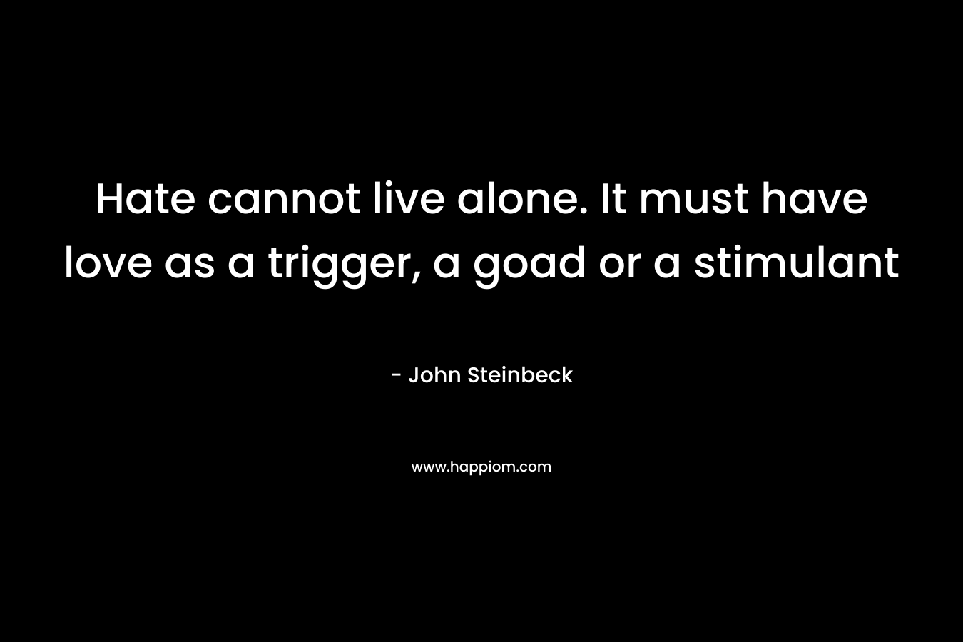 Hate cannot live alone. It must have love as a trigger, a goad or a stimulant – John Steinbeck