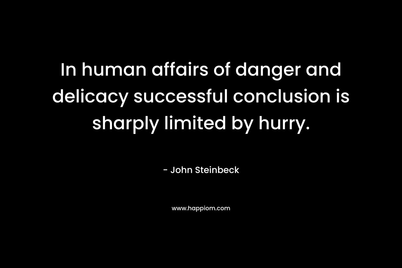 In human affairs of danger and delicacy successful conclusion is sharply limited by hurry.