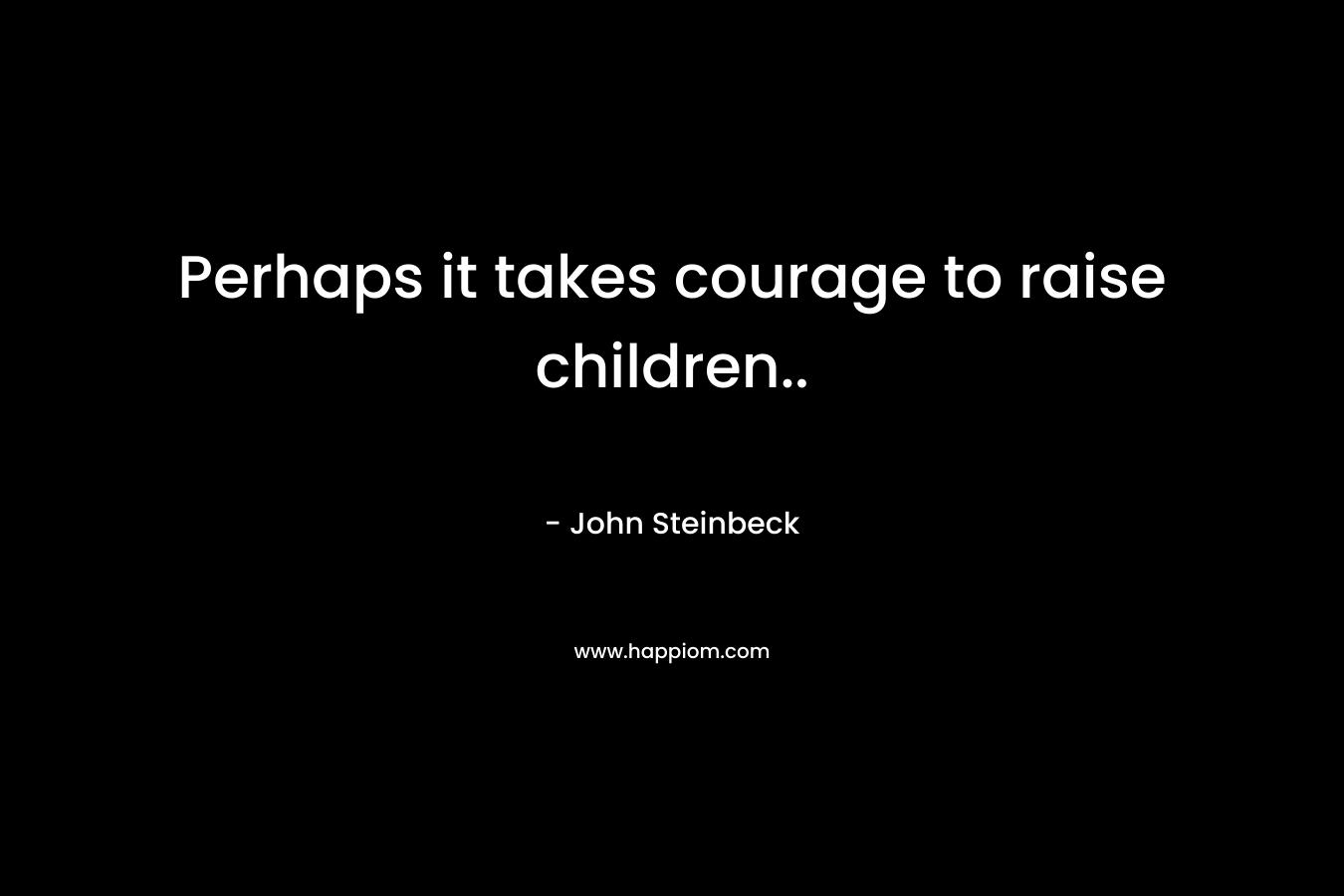 Perhaps it takes courage to raise children..