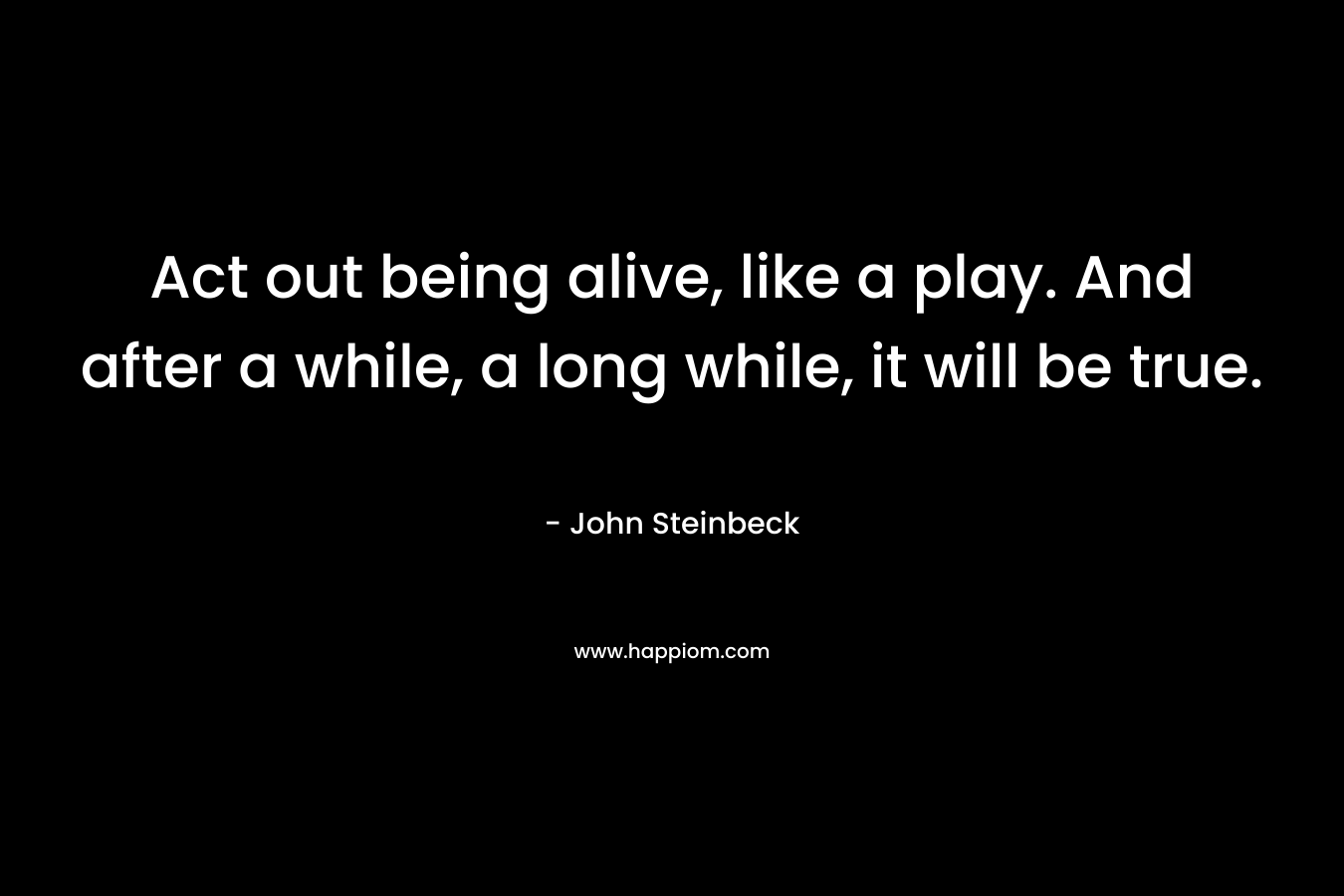 Act out being alive, like a play. And after a while, a long while, it will be true.