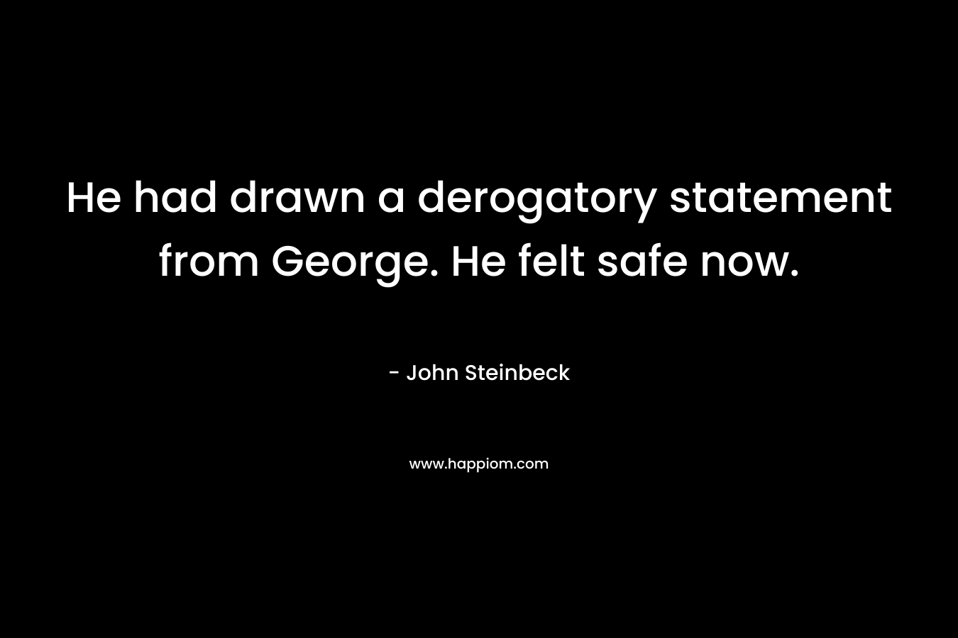 He had drawn a derogatory statement from George. He felt safe now. – John Steinbeck