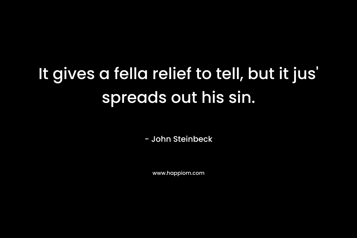 It gives a fella relief to tell, but it jus’ spreads out his sin. – John Steinbeck