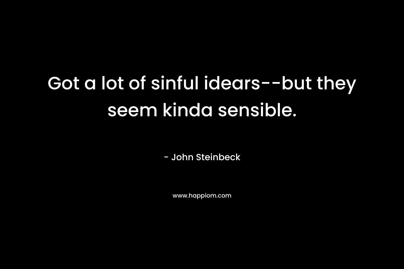 Got a lot of sinful idears–but they seem kinda sensible. – John Steinbeck