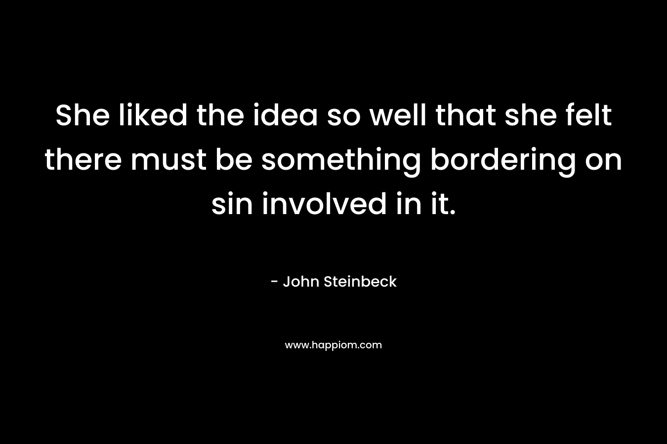 She liked the idea so well that she felt there must be something bordering on sin involved in it. – John Steinbeck
